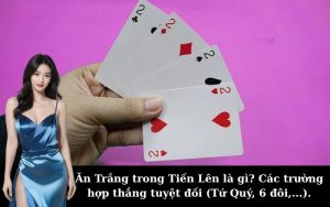 Ăn Trắng trong Tiến Lên là gì? Các trường hợp thắng tuyệt đối (Tứ Quý, 6 đôi,...).