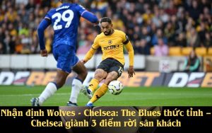 Nhận định Wolves - Chelsea The Blues thức tỉnh – Chelsea giành 3 điểm rời sân khách